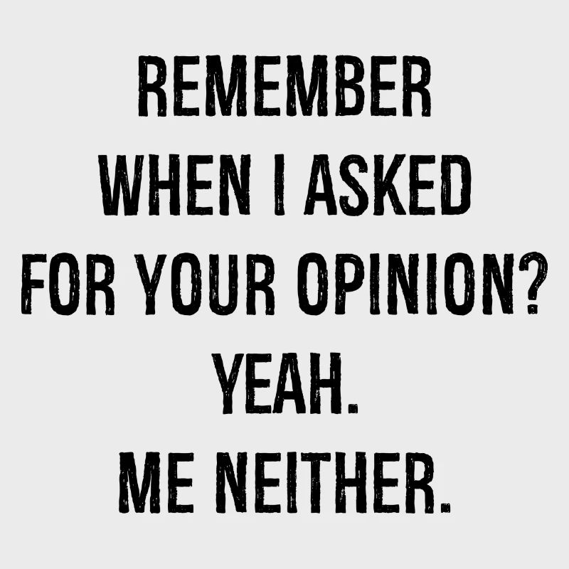 remember when I asked for your opinion yeah me