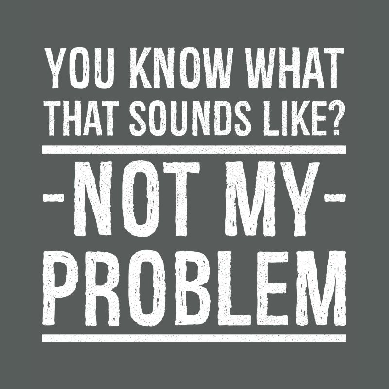 you know what that sounds like not my problem
