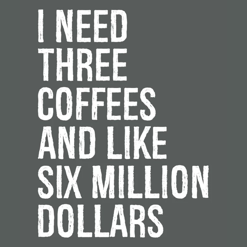 I need three coffees and like six million dollars