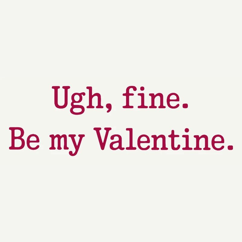 Ugh, fine. Be my Valentine.