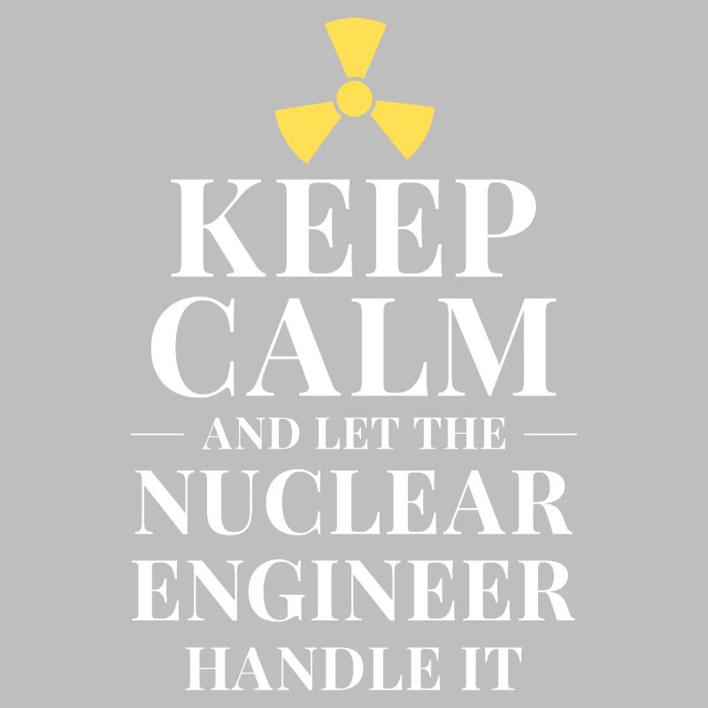 Keep calm and let the nuclear engineer handle it