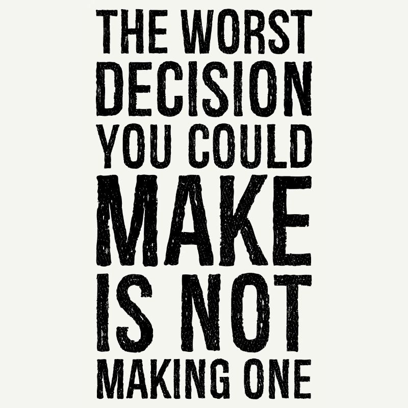 the worst decision you could make is not making