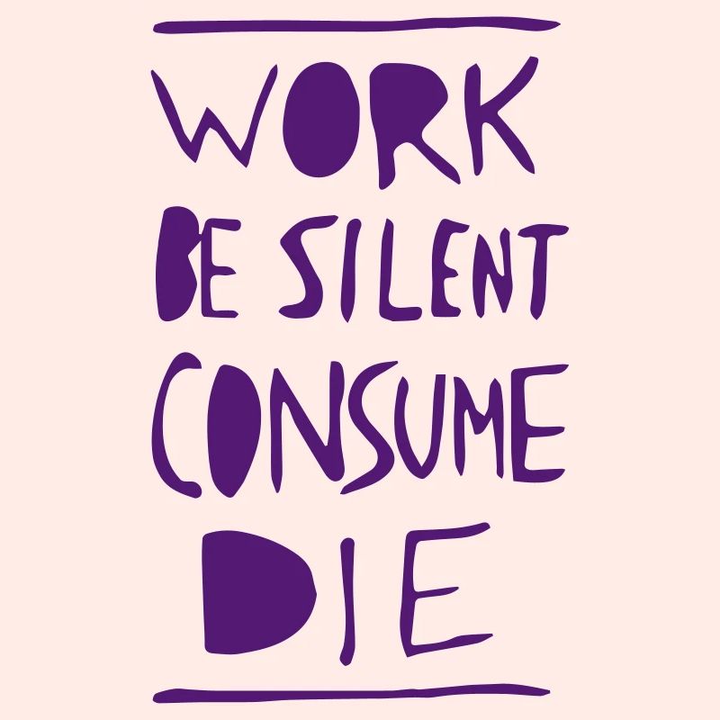 Work. Be Silent. Consume. Die.