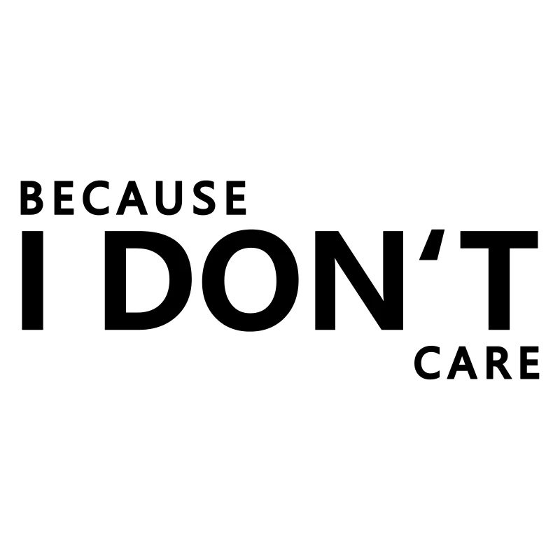 Because I do not care