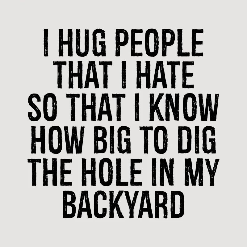 I hug people that I hate so that I know how big