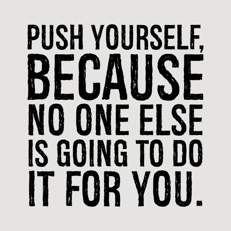 push yourself because no one else is going to do