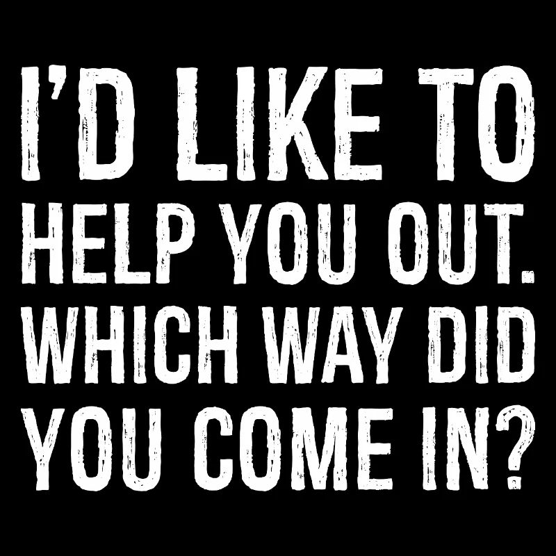 I'd like to help you out which way did you come