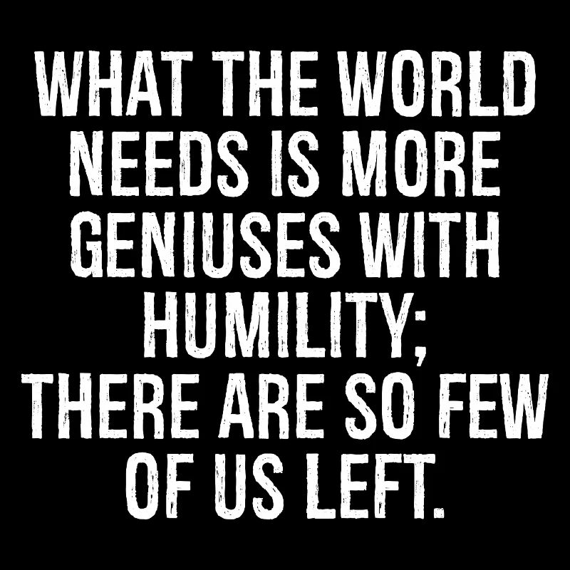 what the world needs is more geniuses with