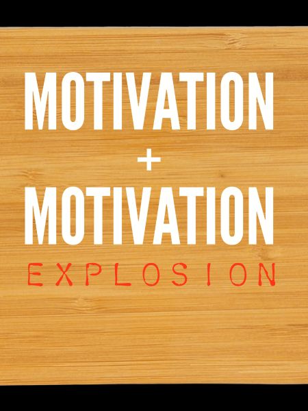 Motivation + Motivation = Explosion