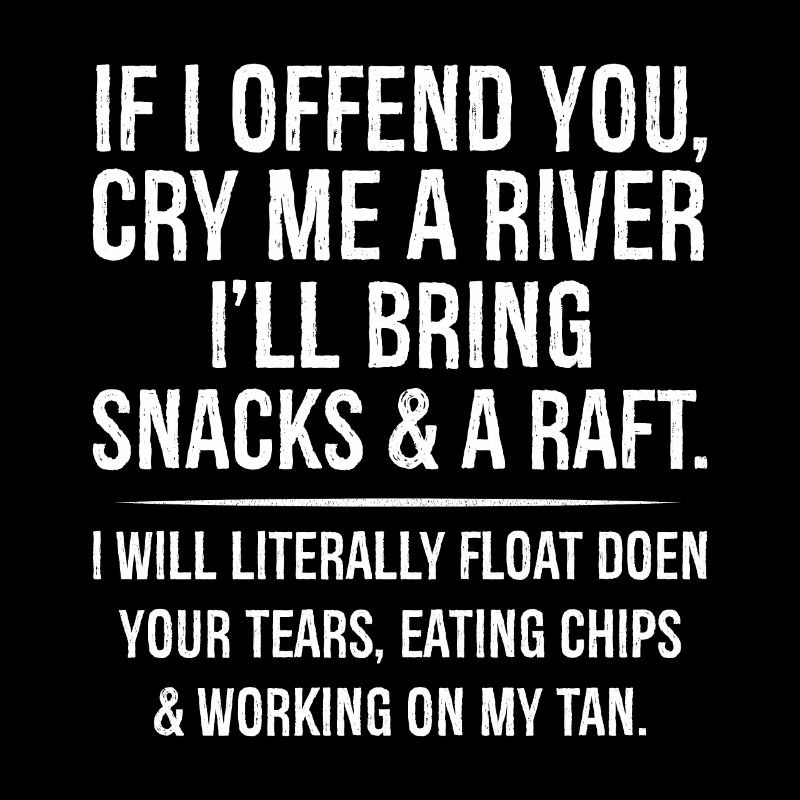 If I offend you cry me a river I'll bring snacks