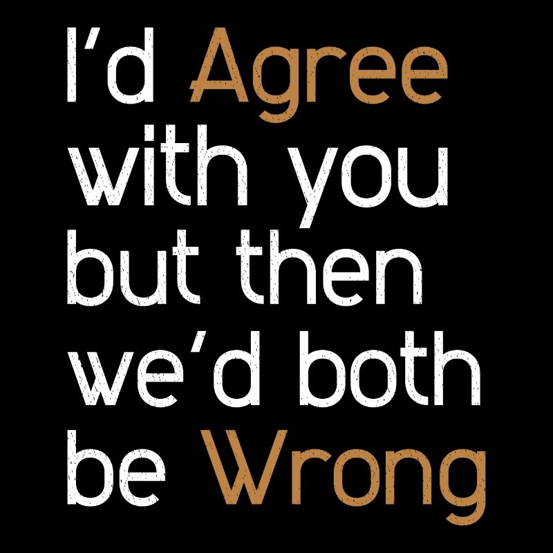 I'd Agree with you but then we'd both be wrong