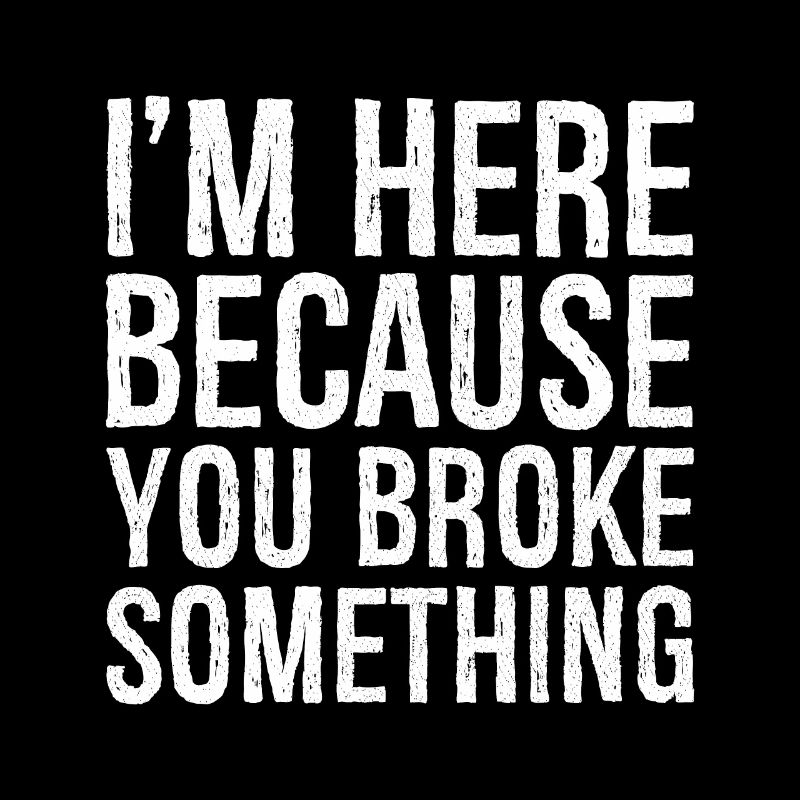 I'm here because you broke something