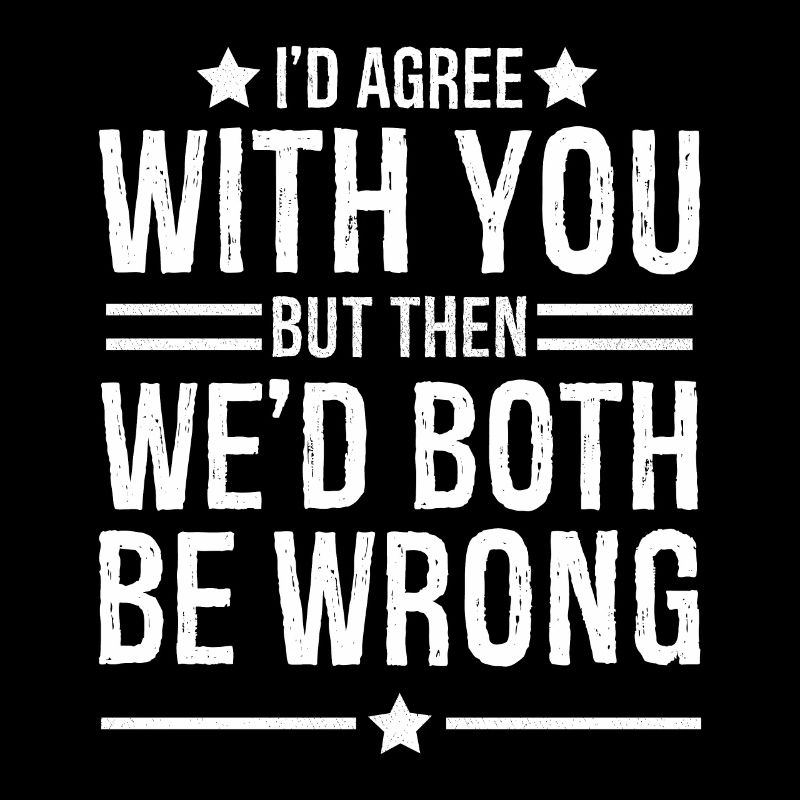 I'd agree with you but then we d both be wrong