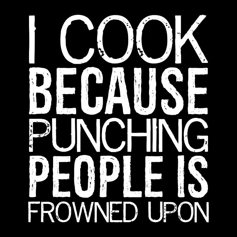 I cook because punching people is frowned upon