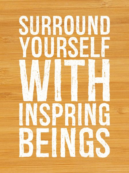 surround yourself with inspiring beings