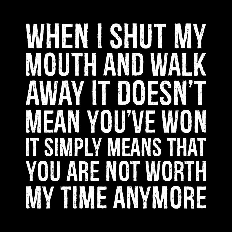 when I shut my mouth and walk away it doesn't