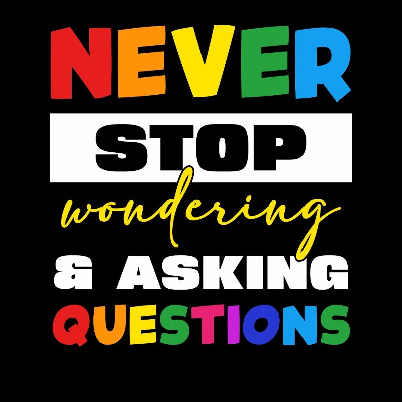Never stop asking questions