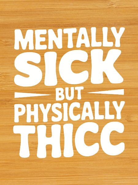 Mentally Sick but Physically Thicc