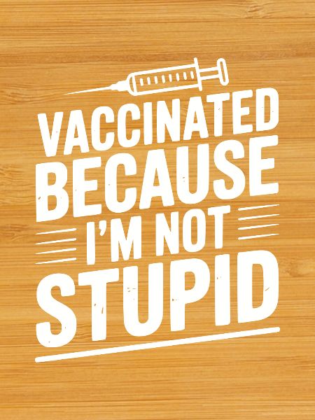 Vaccinated Because I’m Not Stupid