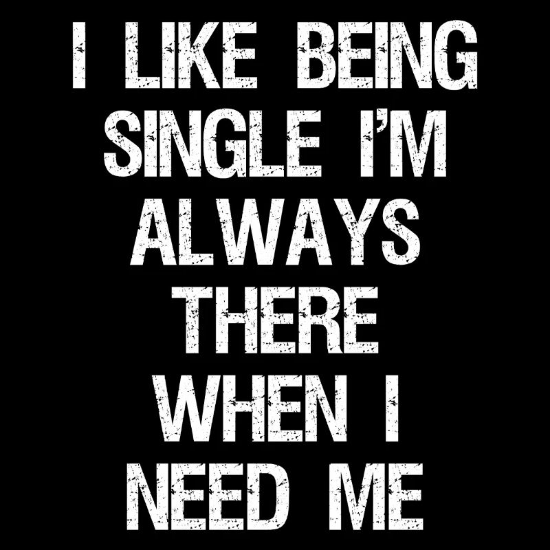 I like being single I'm always there when I need