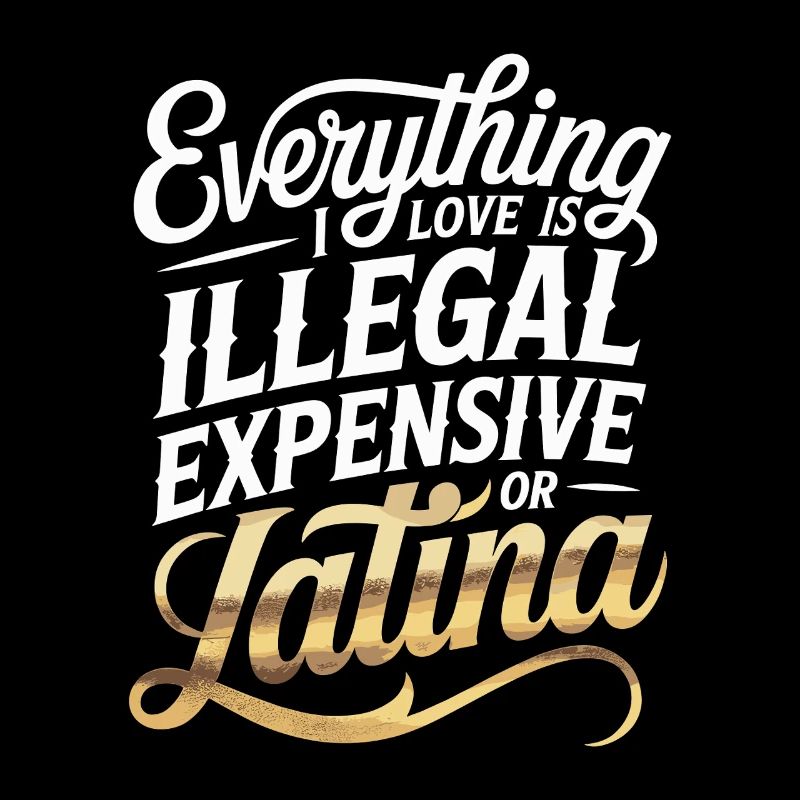 Everything I Love Is Illegal Expensive Or Latina