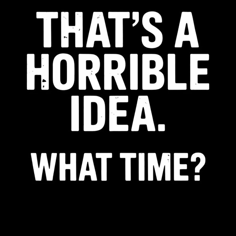 Thats a Horrible Idea What Time Funny Sarcastic
