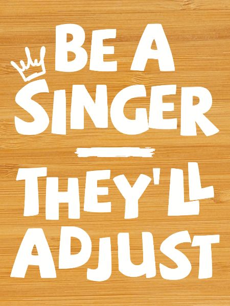 Be a Singer. They'll adjust.