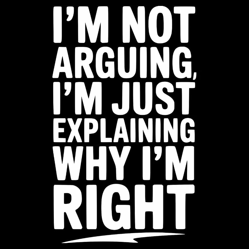 I’m Not Arguing I’m Just Explaining Why I’m Right