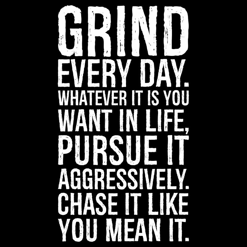 grind every day whatever pursue it aggressively