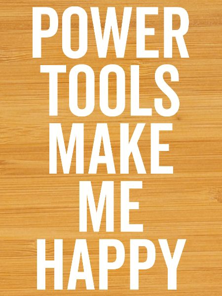 Power Tools Make Me Happy