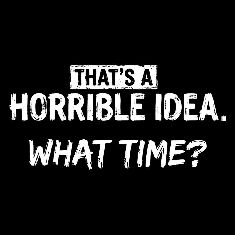 Thats a Horrible Idea What Time Funny Sarcastic