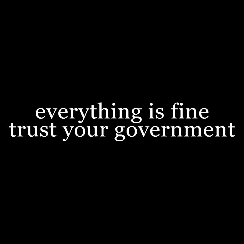 Everything is fine Trust Your Government