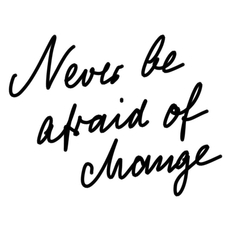 Never be afraid of change.