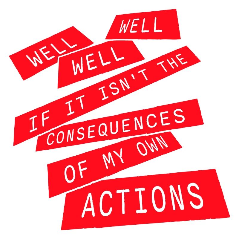 Well Well If Consequences My Own Actions Sarcasm