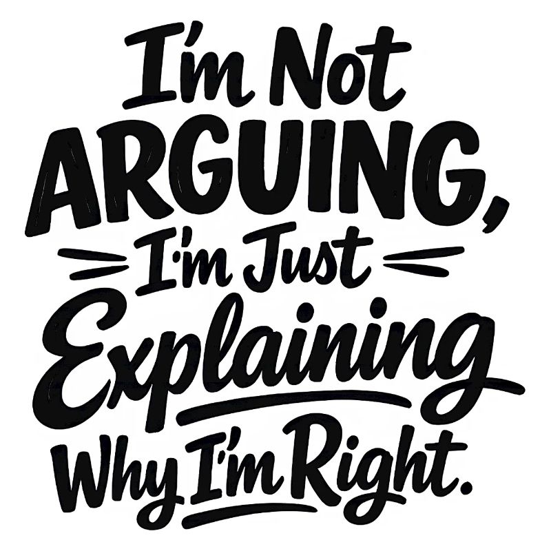 I never argue I just explain why I'm right