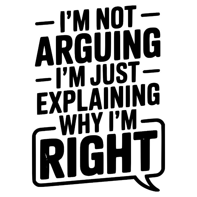 I’m Not Arguing I’m Just Explaining Why I’m Right