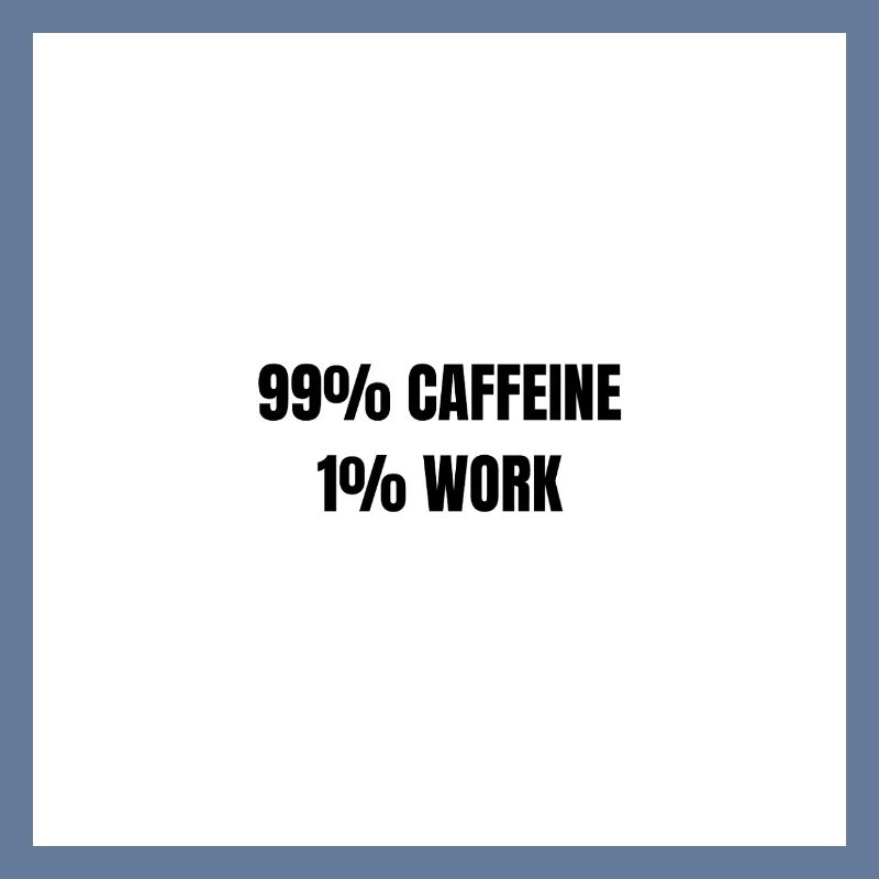 99% Caffeine 1% Work