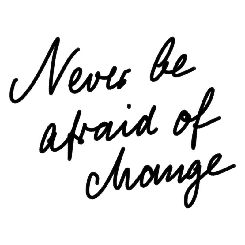 Never be afraid of change.