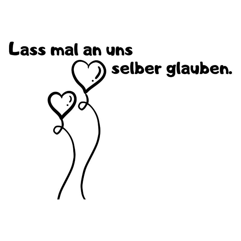 Lass mal an uns selber glauben.