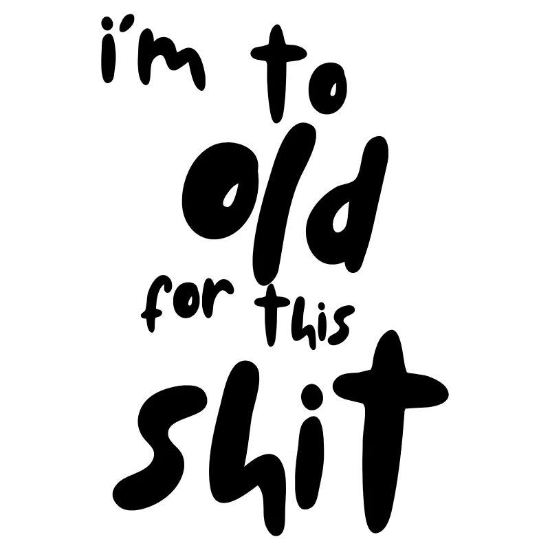 I'm too old for this shit! #