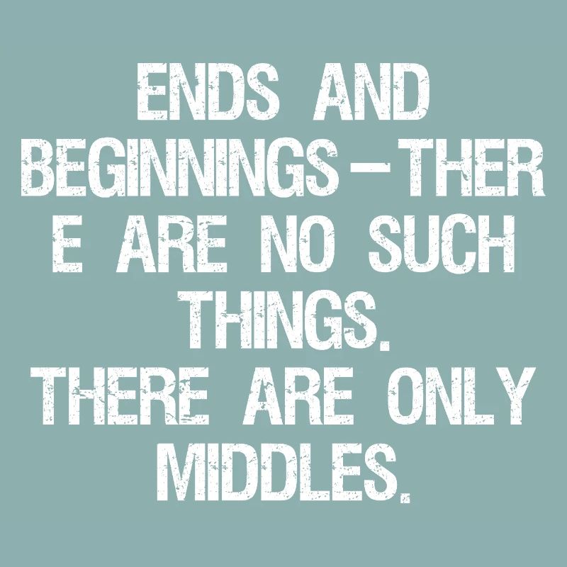 ends and beginnings ther e are no such things