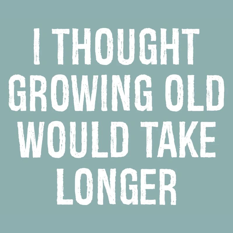 I thought Growing old would take longer