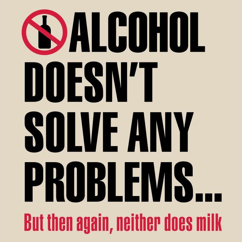 Alcohol doesn't solve any problems... But then