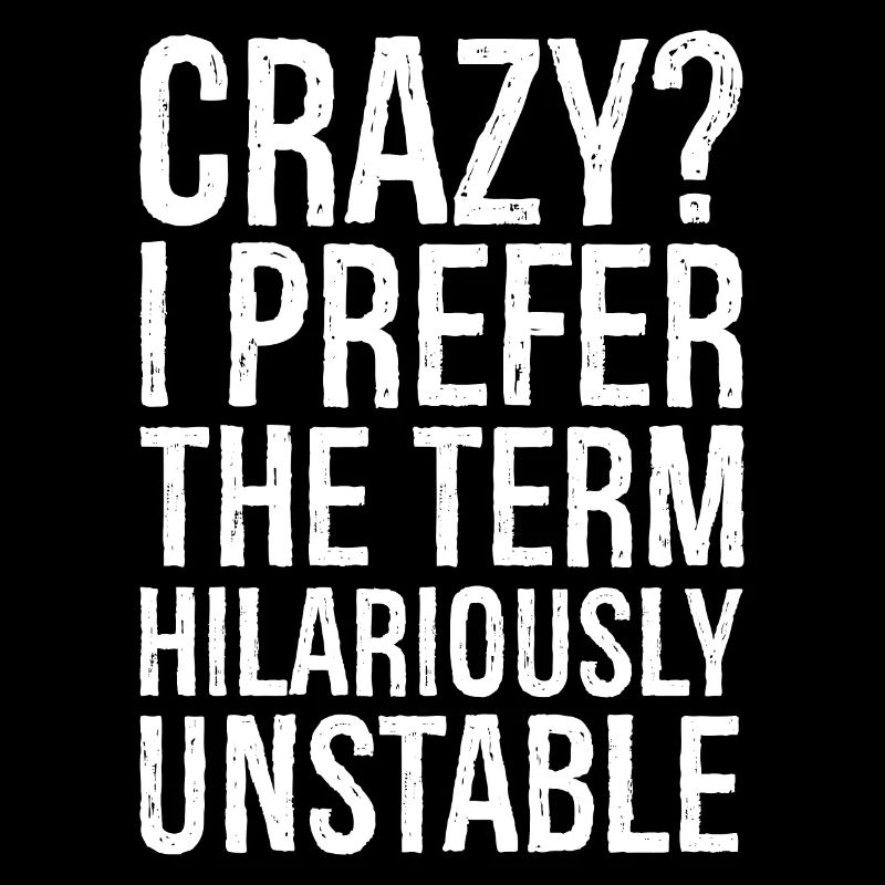 Crazy I Prefer The Term Hilariously Unstable