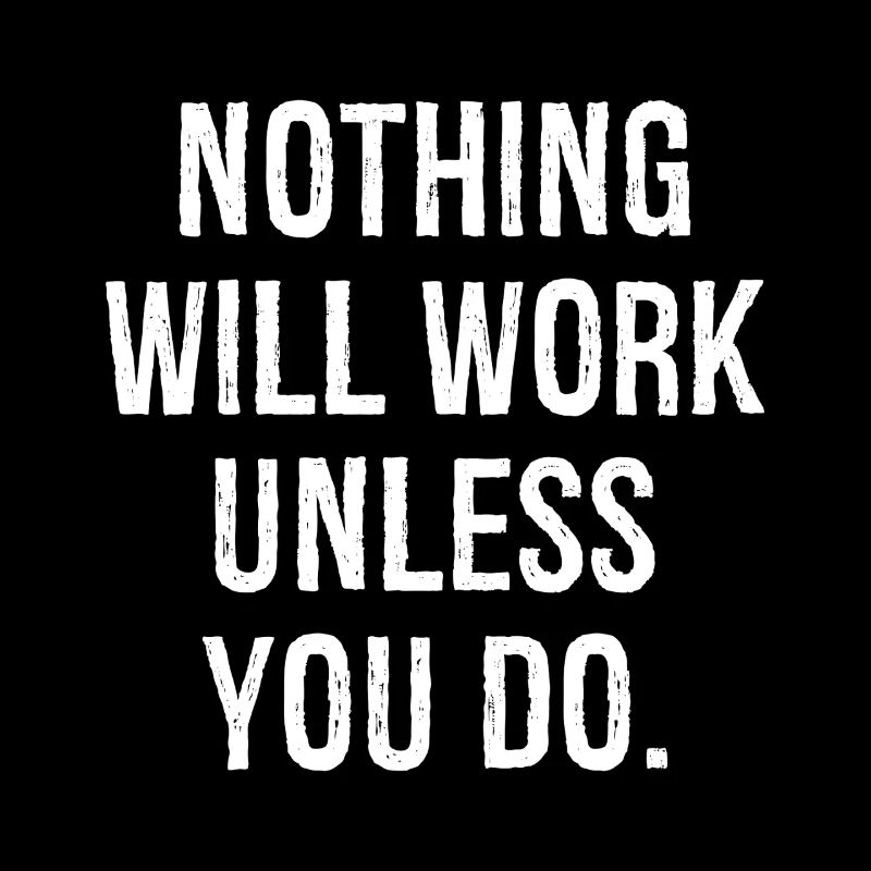 nothing will work unless you do