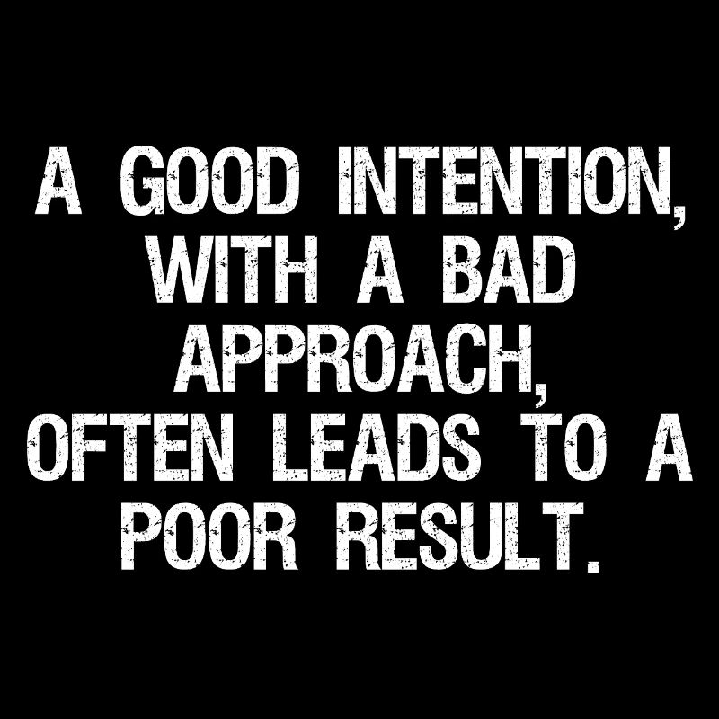 a good intention with a bad approach often leads