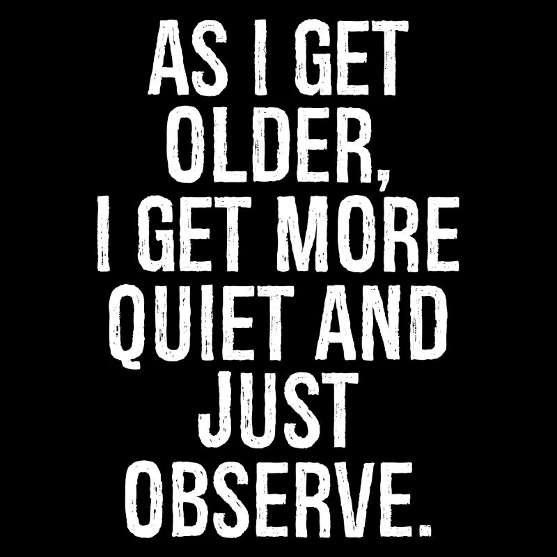 As I get older I get more quiet and just observe