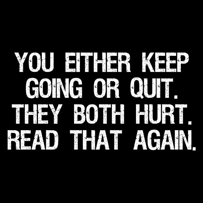 you either keep going or quit they both hurt