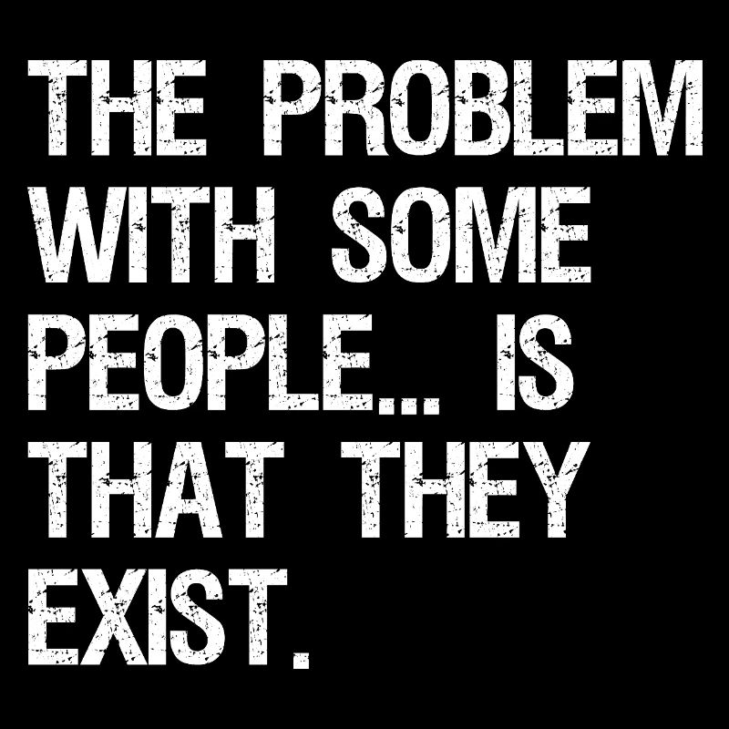 the problem with some people is that they exist