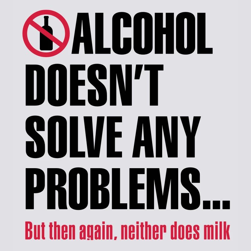 Alcohol doesn't solve any problems... But then